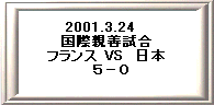 2001.3.24�@ 
���ېe�P���� 
�t�����X VS�@���{ 
�@�T�|�O